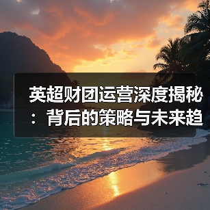 英超财团运营深度揭秘：背后的策略与未来趋势-特色图片