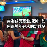 青训球员职业规划：如何点燃年轻人的足球梦想（图3）