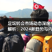 足坛转会市场动态深度解析：2024新趋势与内幕揭秘-特色图片