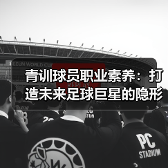 青训球员职业素养：打造未来足球巨星的隐形密码（图2）