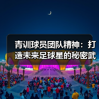 青训球员团队精神如何塑造未来足球天才 - 西汉姆联足球俱乐部中文粉丝网