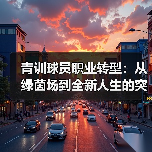 青训球员职业转型：从绿茵场到全新人生的突破（图3）