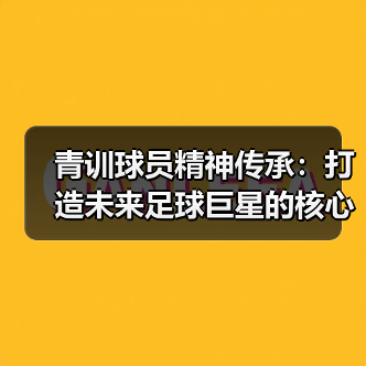 青训球员精神传承：打造未来足球巨星的核心力量（图3）