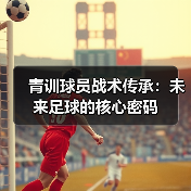 青训球员战术传承：未来足球的核心密码-特色图片