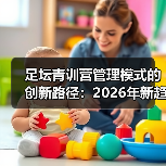 足坛青训营管理模式的创新路径:2026年新趋势揭秘(图4) 足坛青训营管理模式的创新路径:2026年新趋势揭秘(图4)