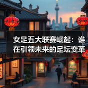 女足五大联赛崛起：谁在引领未来的足坛变革？（图2）