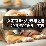 女足商业化的破局之道:如何点燃激情、实现突破(图2) 女足商业化的破局之道:如何点燃激情、实现突破(图2)