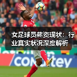 女足球员薪资现状:行业真实状况深度解析(图2) 女足球员薪资现状:行业真实状况深度解析(图2)