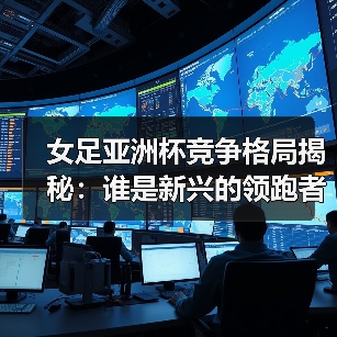 女足亚洲杯竞争格局揭秘:谁是新兴的领跑者?(图2) 女足亚洲杯竞争格局揭秘:谁是新兴的领跑者?(图2)