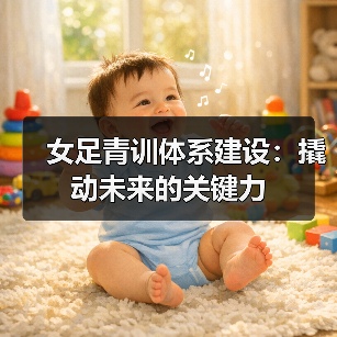 女足青训体系建设:撬动未来的关键力(图4) 女足青训体系建设:撬动未来的关键力(图4)