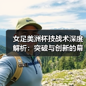 女足美洲杯技战术深度解析:突破与创新的幕后秘密(图3) 女足美洲杯技战术深度解析:突破与创新的幕后秘密(图3)