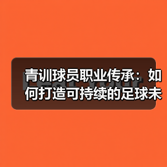 青训球员职业传承：如何打造可持续的足球未来 - 西汉姆联足球俱乐部中文粉丝网