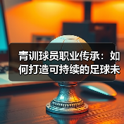青训球员职业传承:如何打造可持续的足球未来(图3) 青训球员职业传承:如何打造可持续的足球未来(图3)