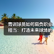 青训球员如何肩负职业担当:打造未来球场的中坚力量(图4) 青训球员如何肩负职业担当:打造未来球场的中坚力量(图4)