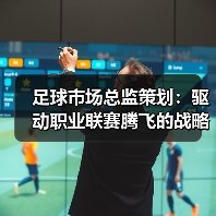 足球市场总监策划：驱动职业联赛腾飞的战略密码（图3）