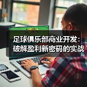 足球俱乐部商业开发：破解盈利新密码的实战秘籍-特色图片