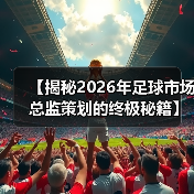【揭秘2026年足球市场总监策划的终极秘籍】(图4) 【揭秘2026年足球市场总监策划的终极秘籍】(图4)
