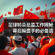 足球转会总监工作揭秘：幕后操盘手的必备战略与实操技巧-特色图片