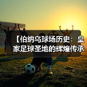 【伯纳乌球场历史：皇家足球圣地的辉煌传承】（图2）