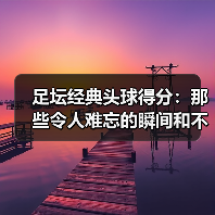 足坛经典头球得分:那些令人难忘的瞬间和不为人知的秘密(图4) 足坛经典头球得分:那些令人难忘的瞬间和不为人知的秘密(图4)