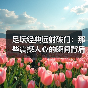 足坛经典远射破门:那些震撼人心的瞬间背后你不知道的秘密(图3) 足坛经典远射破门:那些震撼人心的瞬间背后你不知道的秘密(图3)