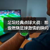 足坛经典点球大战：那些燃烧足球激情的瞬间 - 西汉姆联足球俱乐部中文粉丝网