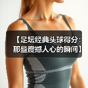 【足坛经典头球得分：那些震撼人心的瞬间】（图4）