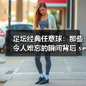 足坛经典任意球：那些令人难忘的瞬间背后 secrets（图3）