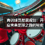 青训球员发展规划:开启未来足球之路的秘密武器(图2) 青训球员发展规划:开启未来足球之路的秘密武器(图2)