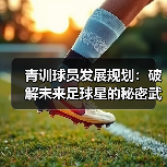 青训球员发展规划:破解未来足球星的秘密武器(图2) 青训球员发展规划:破解未来足球星的秘密武器(图2)