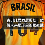 青训球员发展规划:破解未来足球星的秘密武器(图3) 青训球员发展规划:破解未来足球星的秘密武器(图3)