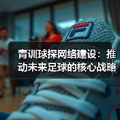 青训球探网络建设：推动未来足球的核心战略（图2）