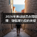 2026年青训球员合同管理：破解潜力股的关键密码（图4）