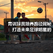 青训球员培养路径揭秘：打造未来足球明星的核心之路（图2）