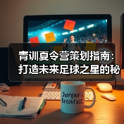 青训夏令营策划指南：打造未来足球之星的秘诀 - 玄熵西汉姆联
