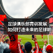 足球俱乐部青训发展：如何打造未来的足球明星（图3）