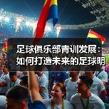 足球俱乐部青训发展：如何打造未来的足球明星（图2）