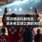 青训选拔机制完善:开启未来足球之路的关键突破(图4) 青训选拔机制完善:开启未来足球之路的关键突破(图4)