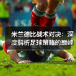 米兰德比战术对决：深度解析足球策略的巅峰对抗（图4）