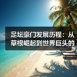 足坛豪门发展历程:从草根崛起到世界巨头的蜕变(图4) 足坛豪门发展历程:从草根崛起到世界巨头的蜕变(图4)