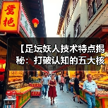 【足坛妖人技术特点揭秘:打破认知的五大核心技能】(图2) 【足坛妖人技术特点揭秘:打破认知的五大核心技能】(图2)