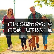 门将出球能力分析:守门员的“脚下技艺”如何决定比赛胜负(图2) 门将出球能力分析:守门员的“脚下技艺”如何决定比赛胜负(图2)