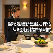 揭秘足坛新星潜力评估：从识别到精准预测的终极指南 - 玄熵西汉姆联