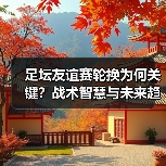足坛友谊赛轮换为何关键?战术智慧与未来趋势全解析(图4) 足坛友谊赛轮换为何关键?战术智慧与未来趋势全解析(图4)