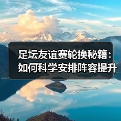 足坛友谊赛轮换秘籍:如何科学安排阵容提升战斗力(图3) 足坛友谊赛轮换秘籍:如何科学安排阵容提升战斗力(图3)