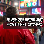 足坛洲际赛事管理如何推动全球化？数字升级关键解析（图2）