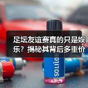 足坛友谊赛真的只是娱乐？揭秘其背后多重价值与商业潜力（图2）