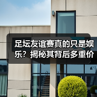 足坛友谊赛真的只是娱乐？揭秘其背后多重价值与商业潜力（图3）