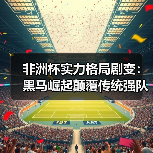 非洲杯实力格局剧变：黑马崛起颠覆传统强队？-特色图片
