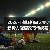 2026亚洲杯格局大变：新势力能否改写传统强队垄断？（图3）